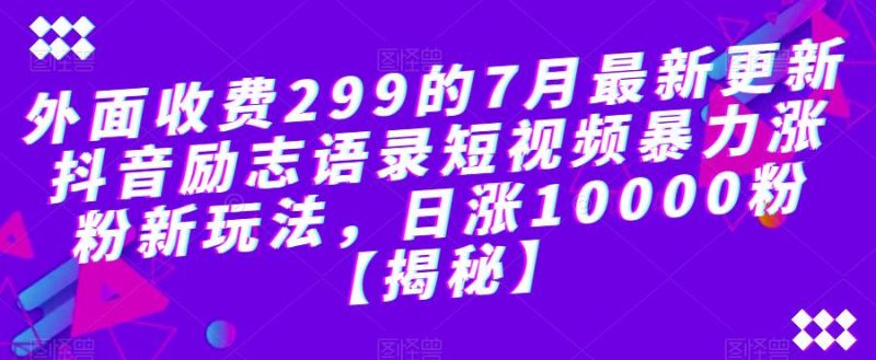 外面收费299的7月最新更新抖音励志语录短视频暴力涨粉新玩法，日涨10000粉【揭秘】_免费分享网络创业,副业,信息差项目的老牌资源整合平台！金铲子项目