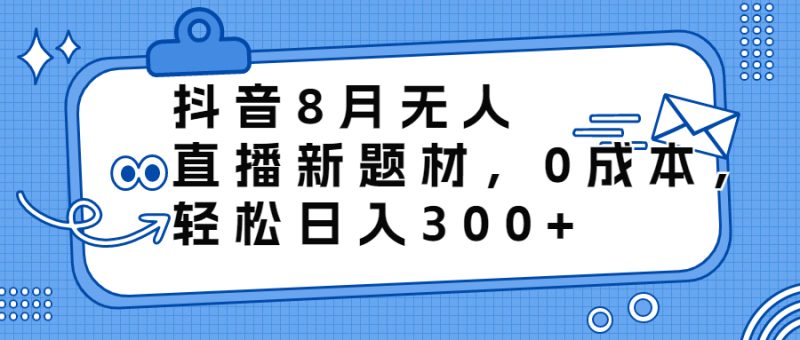 （6719期）抖音8月无人直播新题材_免费分享网络创业,副业,信息差项目的老牌资源整合平台！金铲子项目