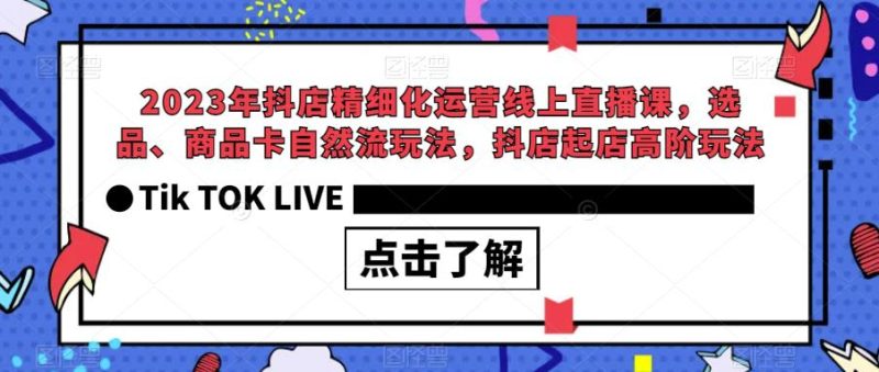 2023年抖店精细化运营线上直播课,选品、商品卡自然流玩法,抖店起店高阶玩法_免费分享网络创业,副业,信息差项目的老牌资源整合平台!金铲子项目