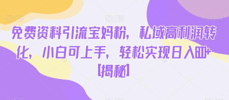 免费资料引流宝妈粉,私域高利润转化,小白可上手,实现【揭秘】_免费分享网络创业,副业,信息差项目的老牌资源整合平台!金铲子项目