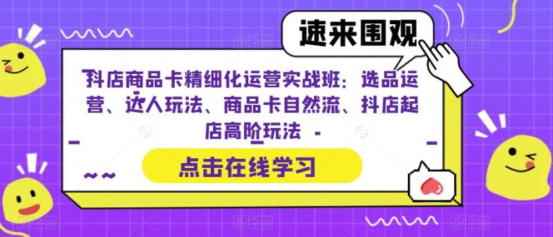 抖店商品卡精细化运营实战班：选品运营、达人玩法、商品卡自然流、抖店起店高阶玩法_免费分享网络创业,副业,信息差项目的老牌资源整合平台！金铲子项目