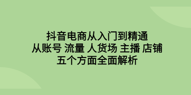 (6598期)抖音电商从入门到精通,从账号流量人货场主播店铺五个方面全面解析_免费分享网络创业,副业,信息差项目的老牌资源整合平台!金铲子项目