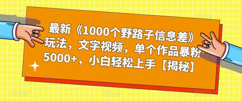 最新《1000个野路子信息差》玩法,文字视频,单个作品暴粉5000,小白上手【揭秘】_免费分享网络创业,副业,信息差项目的老牌资源整合平台!金铲子项目