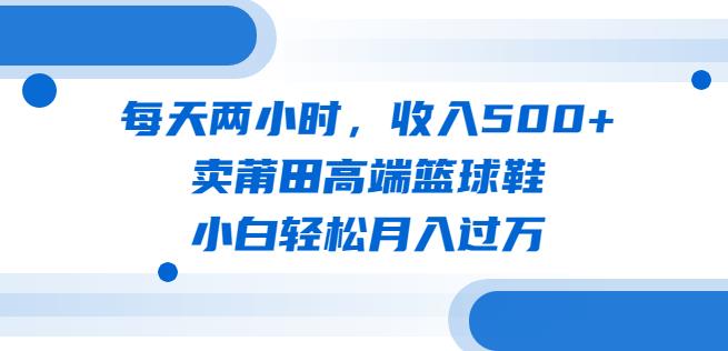 每天两小时卖莆田高端篮球鞋,小白(教程素材)【揭秘】_免费分享网络创业,副业,信息差项目的老牌资源整合平台!金铲子项目