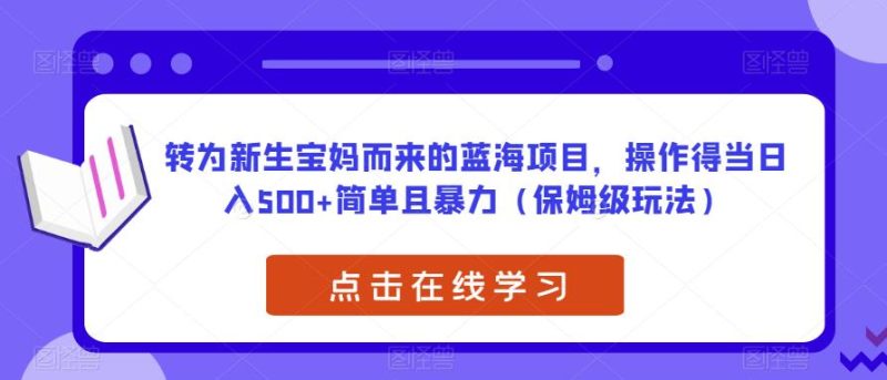 转为新生宝妈而来的蓝海项目，操作得当简单且暴力（保姆级玩法）【揭秘】_免费分享网络创业,副业,信息差项目的老牌资源整合平台！金铲子项目