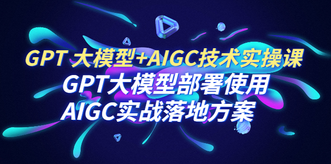 (6516期)GPT大模型AIGC技术实操课:GPT大模型部署使用AIGC实战落地方案_免费分享网络创业,副业,信息差项目的老牌资源整合平台!金铲子项目
