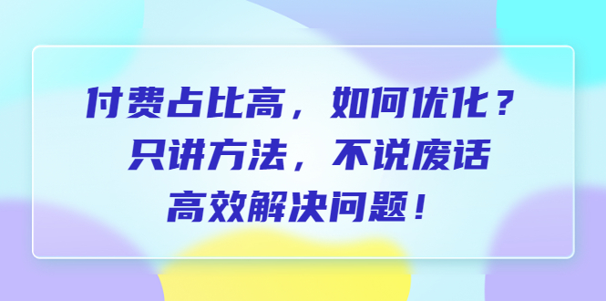 （6487期）付费占比高，如何优化？只讲方法，不说废话，高效解决问题_免费分享网络创业,副业,信息差项目的老牌资源整合平台！金铲子项目