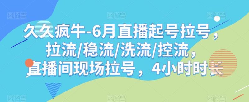 久久疯牛-6月直播起号拉号,拉流/稳流/洗流/控流,直播间现场拉号,4小时时长_免费分享网络创业,副业,信息差项目的老牌资源整合平台!金铲子项目