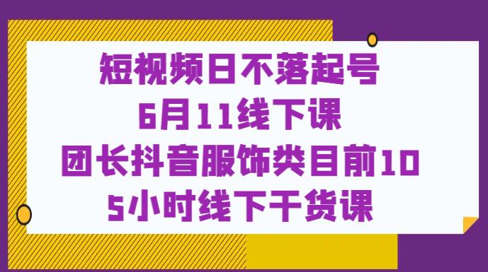 短视频日不落起号【6月11线下课】团长抖音服饰类目前105小时线下干货课_免费分享网络创业,副业,信息差项目的老牌资源整合平台!金铲子项目