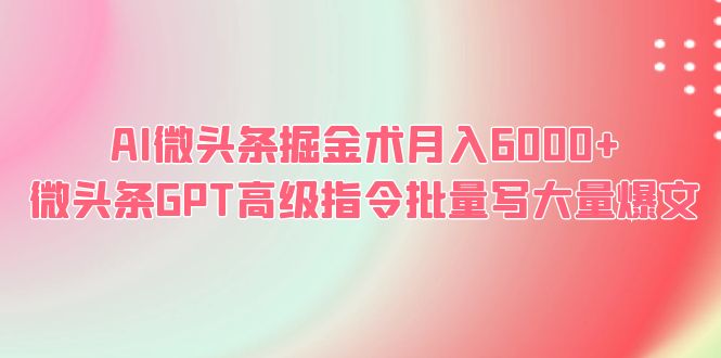 (6397期)AI微头条掘金术微头条GPT高级指令批量写大量爆文_免费分享网络创业,副业,信息差项目的老牌资源整合平台!金铲子项目