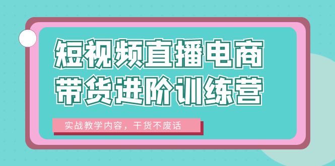 (6401期)短视频直播电商带货进阶训练营:实战教学内容,干货不废话_免费分享网络创业,副业,信息差项目的老牌资源整合平台!金铲子项目
