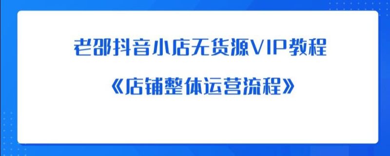 老邵抖音小店无货源VIP教程:《店铺整体运营流程》_免费分享网络创业,副业,信息差项目的老牌资源整合平台!金铲子项目