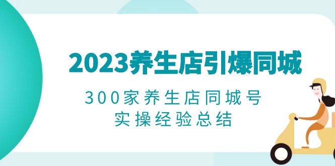 (6390期)2023养生店·引爆同城,300家养生店同城号实操经验总结_免费分享网络创业,副业,信息差项目的老牌资源整合平台!金铲子项目