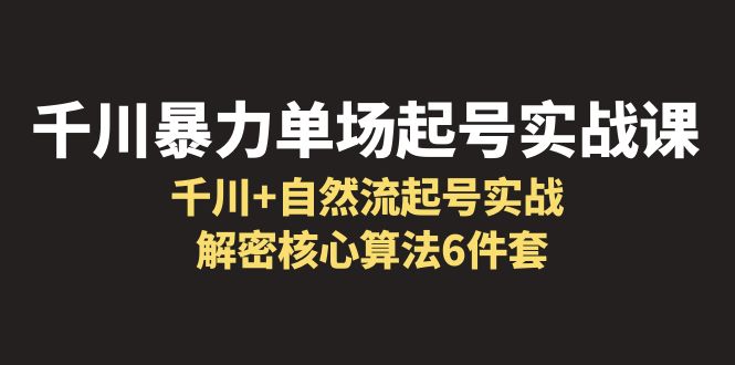 (6317期)千川暴力单场·起号实战课:千川自然流起号实战,解密核心算法6件套_免费分享网络创业,副业,信息差项目的老牌资源整合平台!金铲子项目