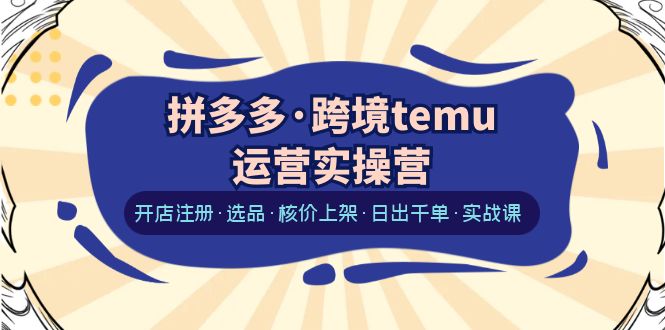 （6319期）拼多多·跨境temu运营实操营：开店注册·选品·核价上架·日出千单·实战课_免费分享网络创业,副业,信息差项目的老牌资源整合平台！金铲子项目