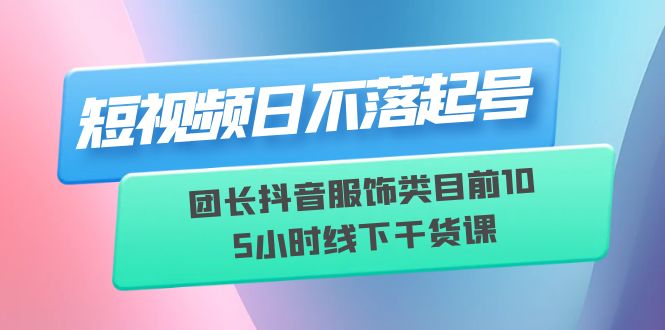 (6311期)短视频日不落起号【6月11线下课】团长抖音服饰类目前105小时线下干货课_免费分享网络创业,副业,信息差项目的老牌资源整合平台!金铲子项目