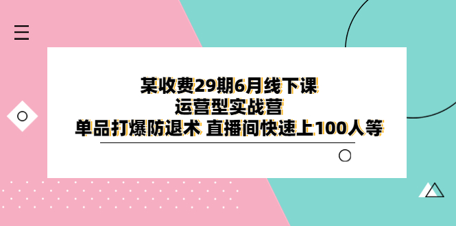 (6267期)某收费29期6月线下课-运营型实战营单品打爆防退术直播间快速上100人等_免费分享网络创业,副业,信息差项目的老牌资源整合平台!金铲子项目