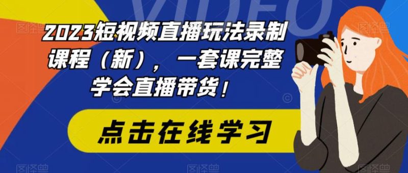 (6239期)2023短视频直播玩法录制课程(新),一套课完整学会直播带货_免费分享网络创业,副业,信息差项目的老牌资源整合平台!金铲子项目