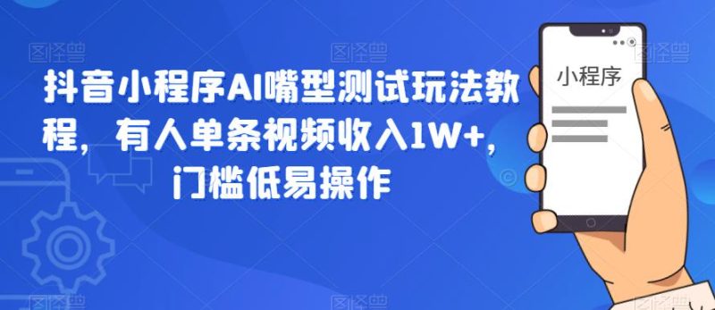 抖音小程序AI嘴型测试玩法教程，有人单条视频，门槛低易操作_免费分享网络创业,副业,信息差项目的老牌资源整合平台！金铲子项目
