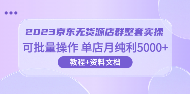 (6223期)2023京东-无货源店群整套实操可批量操作单店月纯利500063节课资料文档_免费分享网络创业,副业,信息差项目的老牌资源整合平台!金铲子项目