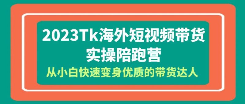 （6206期）2023-Tk海外短视频带货-实操陪跑营，从小白快速变身优质的带货达人_免费分享网络创业,副业,信息差项目的老牌资源整合平台！金铲子项目