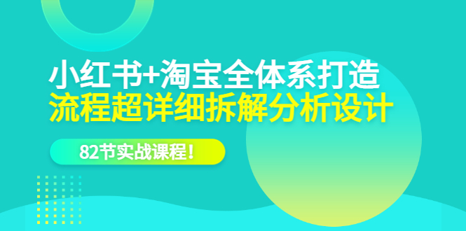 (6172期)小红书淘宝·全体系打造,流程超详细拆解分析设计,82节实战课程_免费分享网络创业,副业,信息差项目的老牌资源整合平台!金铲子项目