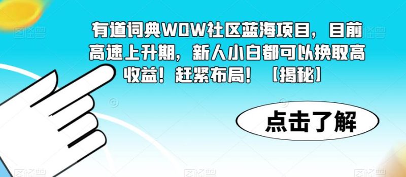 有道词典WOW社区蓝海项目，目前高速上升期，新人小白都可以换取高赶紧布局【揭秘】_免费分享网络创业,副业,信息差项目的老牌资源整合平台！金铲子项目