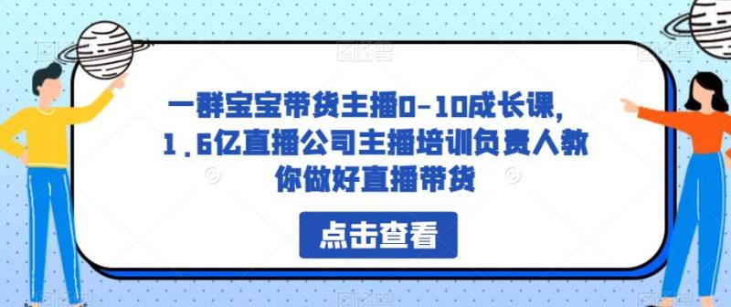 一群宝宝带货主播0-10成长课,1.6亿直播公司主播培训负责人教你做好直播带货_免费分享网络创业,副业,信息差项目的老牌资源整合平台!金铲子项目