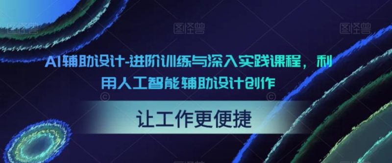 AI辅助设计-进阶训练与深入实践课程,利用人工智能辅助设计创作_免费分享网络创业,副业,信息差项目的老牌资源整合平台!金铲子项目