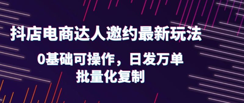 (6153期)抖店电商达人邀约最新玩法,0基础可操作,日发万单,批量化复制_免费分享网络创业,副业,信息差项目的老牌资源整合平台!金铲子项目