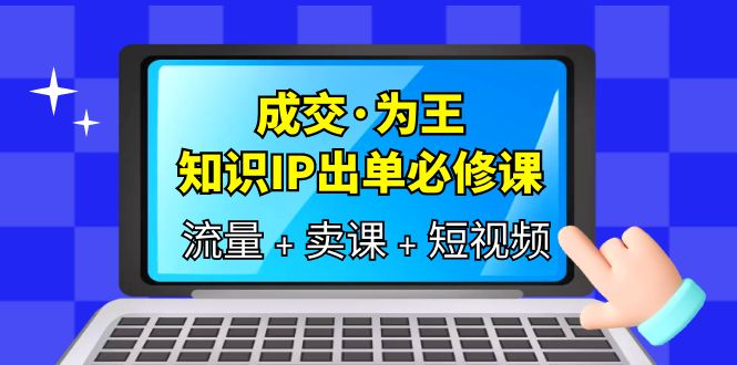 （6159期）成交·为王，知识·IP出单必修课（流量卖课短视频）_免费分享网络创业,副业,信息差项目的老牌资源整合平台！金铲子项目