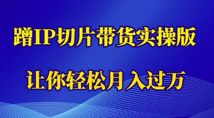 蹭这个IP切片带货实操版,让你(教程素材)_免费分享网络创业,副业,信息差项目的老牌资源整合平台!金铲子项目