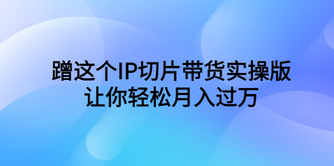 (6090期)蹭这个IP切片带货实操版,让你(教程素材)_免费分享网络创业,副业,信息差项目的老牌资源整合平台!金铲子项目