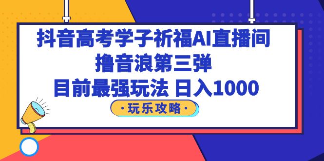 (6098期)抖音高考学子祈福AI直播间,撸音浪第三弹,目前最强玩法,_免费分享网络创业,副业,信息差项目的老牌资源整合平台!金铲子项目