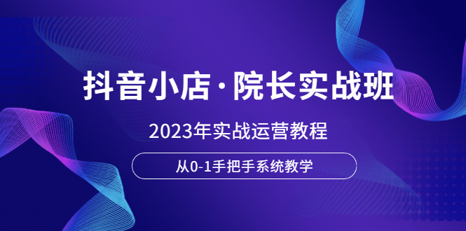 (6031期)抖音小店·院长实战班,2023年实战运营教程,从0-1手把手系统教学_免费分享网络创业,副业,信息差项目的老牌资源整合平台!金铲子项目
