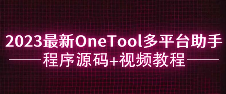 （6034期）2023最新OneTool多平台助手程序源码视频教程_免费分享网络创业,副业,信息差项目的老牌资源整合平台！金铲子项目