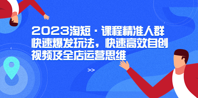（6045期）2023淘短·课程精准人群快速爆发玩法，快速高效自创视频及全店运营思维_免费分享网络创业,副业,信息差项目的老牌资源整合平台！金铲子项目