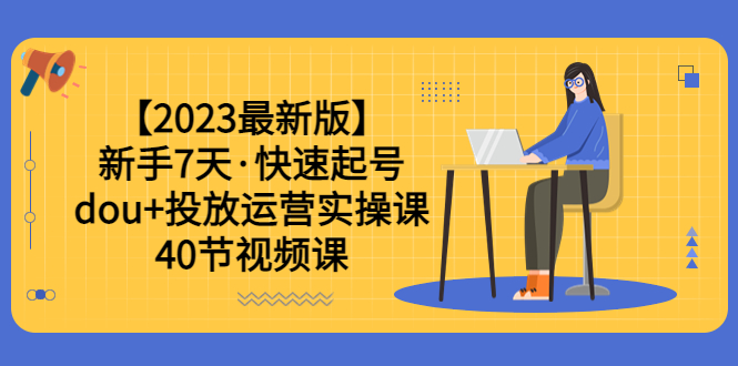(6046期)【2023最新版】新手7天·快速起号:dou投放运营实操课(40节视频课)_免费分享网络创业,副业,信息差项目的老牌资源整合平台!金铲子项目