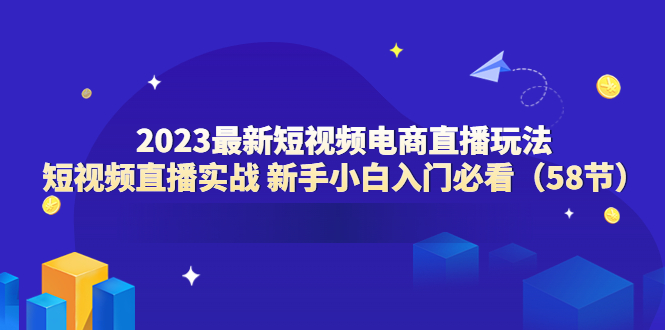 (6006期)2023最新短视频电商直播玩法课短视频直播实战新手小白入门必看(58节)_免费分享网络创业,副业,信息差项目的老牌资源整合平台!金铲子项目