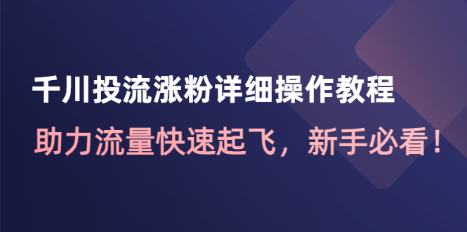 （4485期）千川投流涨粉详细操作教程：助力流量快速起飞，新手必看_免费分享网络创业,副业,信息差项目的老牌资源整合平台！金铲子项目