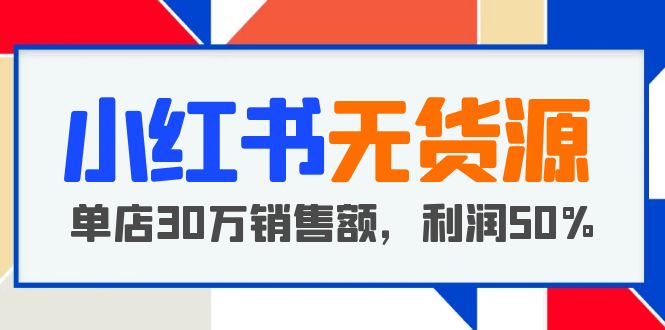 (5896期)小红书无货源项目:从0-1从开店到爆单单店30万销售额%【5月更新】_免费分享网络创业,副业,信息差项目的老牌资源整合平台!金铲子项目