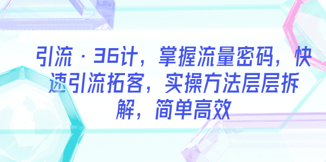 (5899期)引流·36计,掌握流量密码,快速引流拓客,实操方法层层拆解,简单高效_免费分享网络创业,副业,信息差项目的老牌资源整合平台!金铲子项目