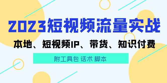 （5883期）2023短视频流量实战本地、短视频IP、带货、知识付费（附工具包话术脚本)_免费分享网络创业,副业,信息差项目的老牌资源整合平台！金铲子项目