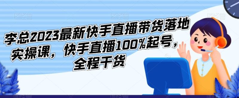 李总2023最新快手直播带货落地实操课,快手直播100%起号,全程干货_免费分享网络创业,副业,信息差项目的老牌资源整合平台!金铲子项目