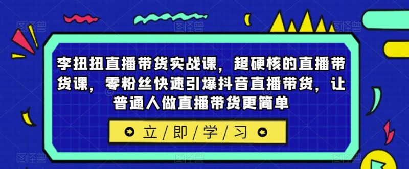 李扭扭直播带货实战课,超硬核的直播带货课,零粉丝快速引爆抖音直播带货,让普通人做直播带货更简单_免费分享网络创业,副业,信息差项目的老牌资源整合平台!金铲子项目