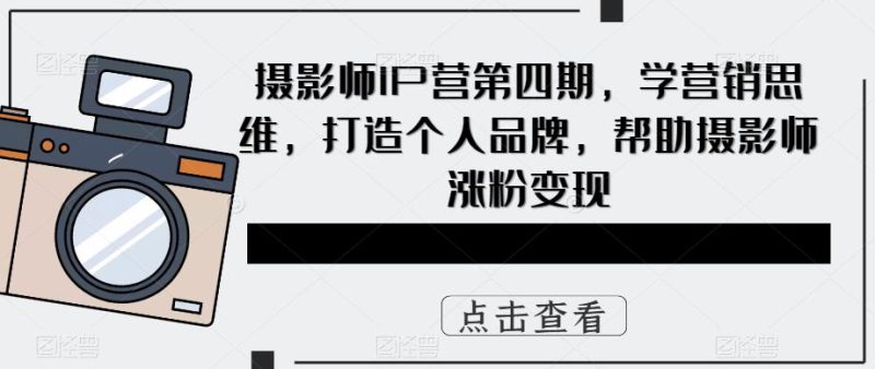 （5830期）摄影师IP营第4期，学营销思维，打造个人品牌，帮助摄影师涨粉_免费分享网络创业,副业,信息差项目的老牌资源整合平台！金铲子项目