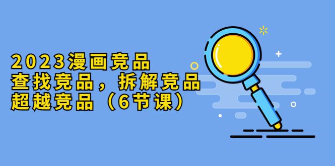 (5842期)2023漫画竞品,查找竞品,拆解竞品,超越竞品(6节课)_免费分享网络创业,副业,信息差项目的老牌资源整合平台!金铲子项目