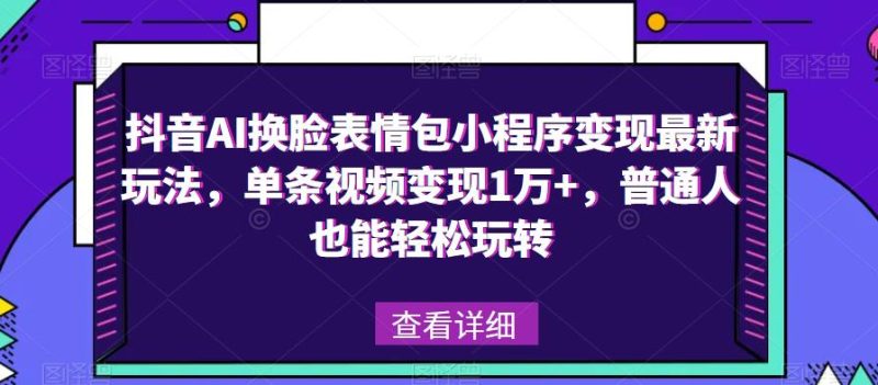 抖音AI换脸表情包小程序最新玩法,单条视频1万,普通人也能玩转_免费分享网络创业,副业,信息差项目的老牌资源整合平台!金铲子项目