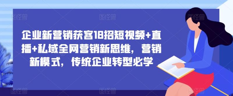 企业新营销获客18招短视频直播私域全网营销新思维,营销新模式,传统企业转型必学_免费分享网络创业,副业,信息差项目的老牌资源整合平台!金铲子项目