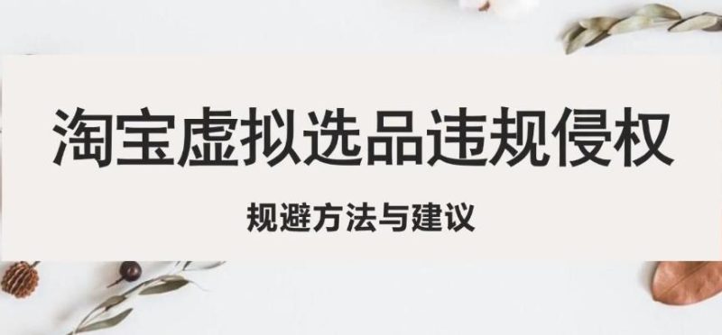 淘宝虚拟违规侵权规避方法与建议，6个部分详细讲解，做虚拟资源必看_免费分享网络创业,副业,信息差项目的老牌资源整合平台！金铲子项目